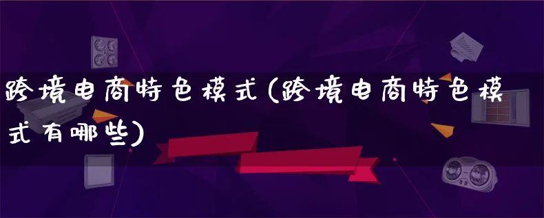 跨境电商特色模式(跨境电商特色模式有哪些)_https://www.qujiang-marathon.com_运营技巧_第1张