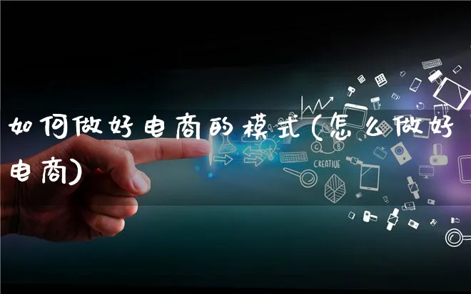 如何做好电商的模式(怎么做好电商)_https://www.qujiang-marathon.com_运营技巧_第1张