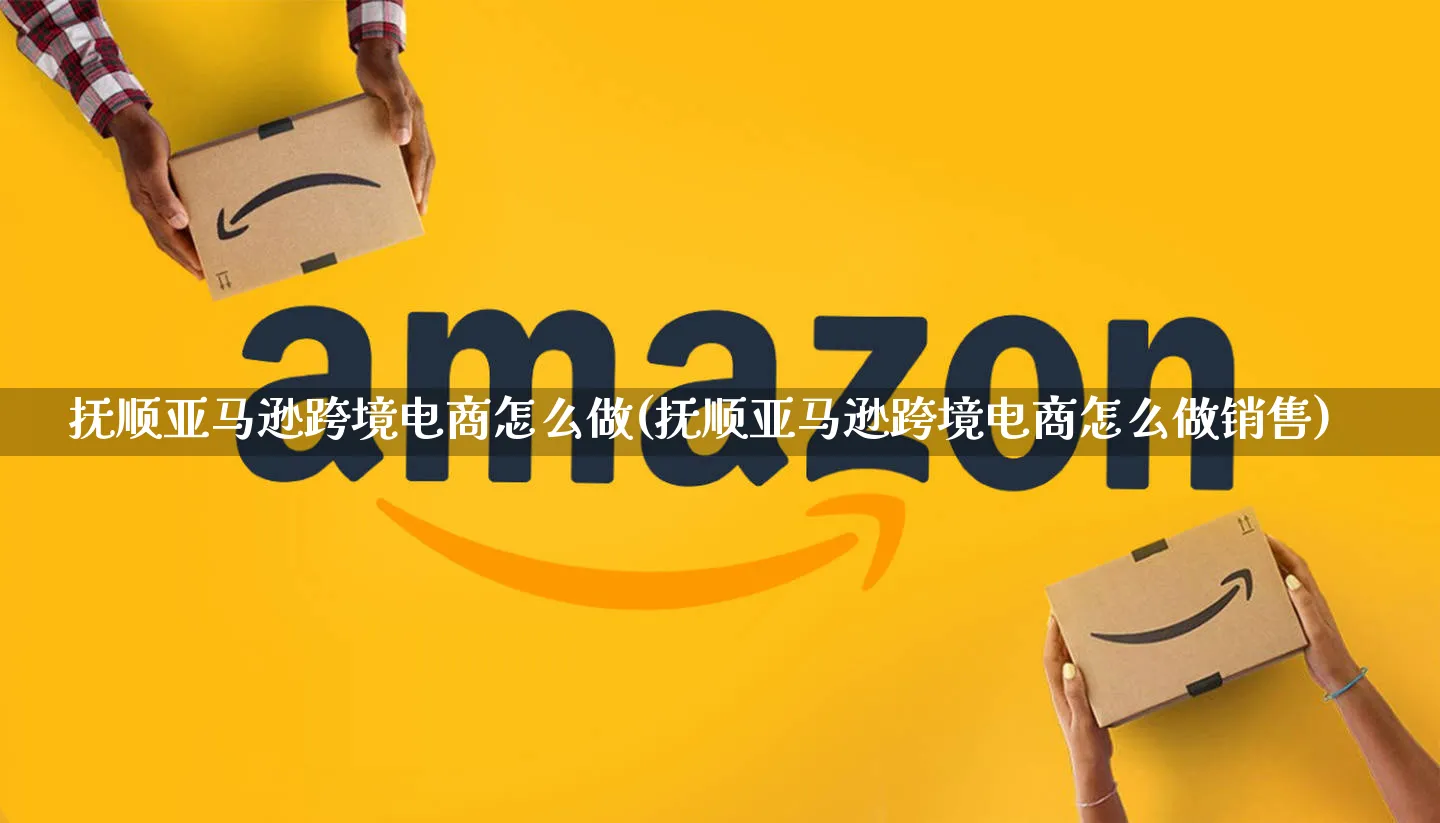 抚顺亚马逊跨境电商怎么做(抚顺亚马逊跨境电商怎么做销售)_https://www.qujiang-marathon.com_市场推广_第1张