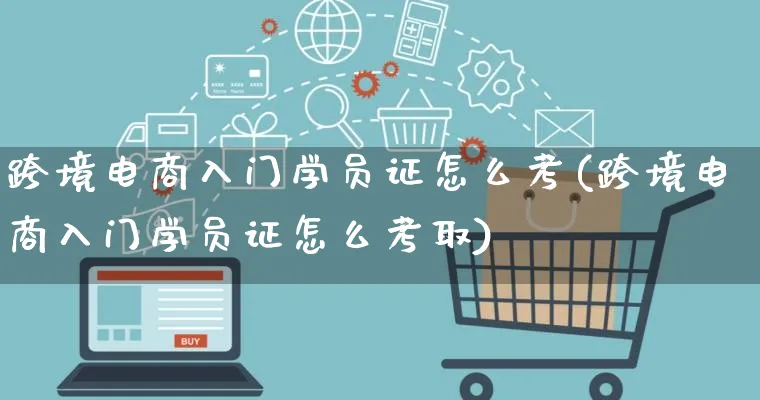 跨境电商入门学员证怎么考(跨境电商入门学员证怎么考取)_https://www.qujiang-marathon.com_电商资讯_第1张