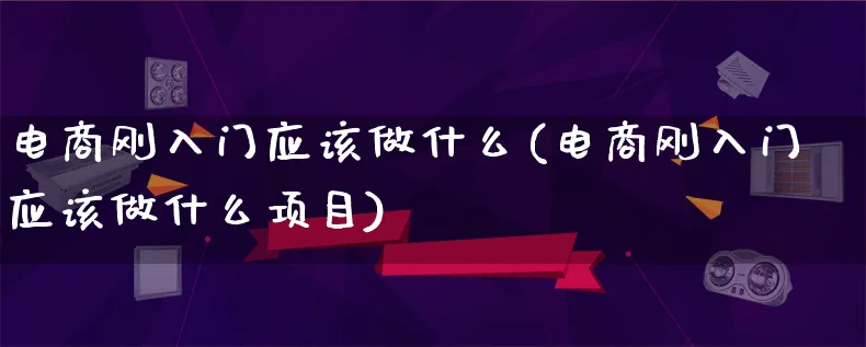 电商刚入门应该做什么(电商刚入门应该做什么项目)_https://www.qujiang-marathon.com_市场推广_第1张