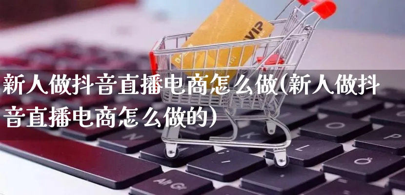 新人做抖音直播电商怎么做(新人做抖音直播电商怎么做的)_https://www.qujiang-marathon.com_市场推广_第1张