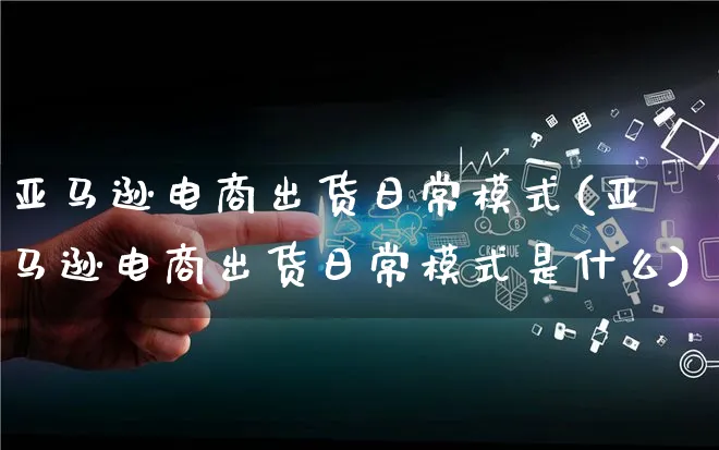 亚马逊电商出货日常模式(亚马逊电商出货日常模式是什么)_https://www.qujiang-marathon.com_运营技巧_第1张