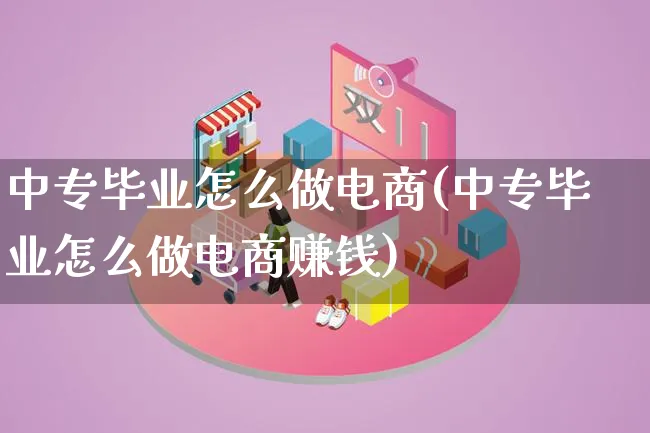 中专毕业怎么做电商(中专毕业怎么做电商赚钱)_https://www.qujiang-marathon.com_营销策划_第1张