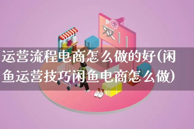 运营流程电商怎么做的好(闲鱼运营技巧闲鱼电商怎么做)_https://www.qujiang-marathon.com_运营技巧_第1张