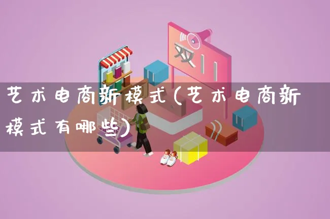艺术电商新模式(艺术电商新模式有哪些)_https://www.qujiang-marathon.com_运营技巧_第1张