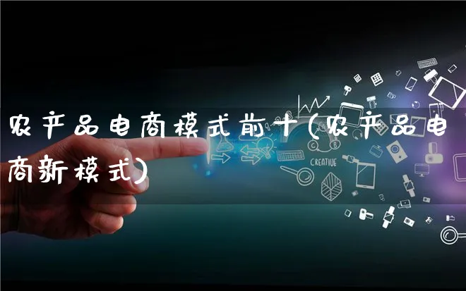 农产品电商模式前十(农产品电商新模式)_https://www.qujiang-marathon.com_产品报表_第1张