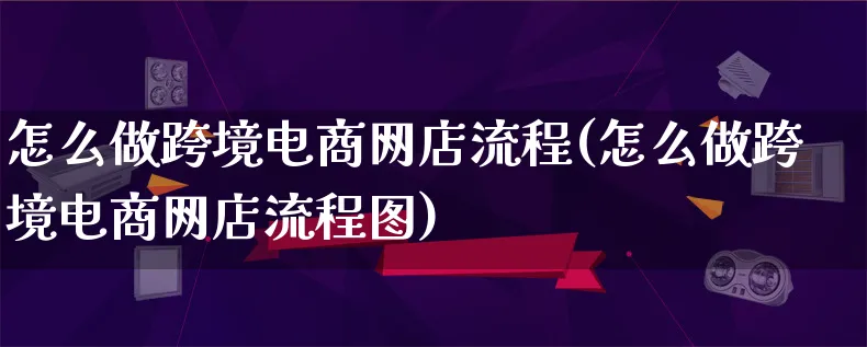 怎么做跨境电商网店流程(怎么做跨境电商网店流程图)_https://www.qujiang-marathon.com_市场推广_第1张