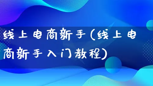线上电商新手(线上电商新手入门教程)_https://www.qujiang-marathon.com_电商资讯_第1张