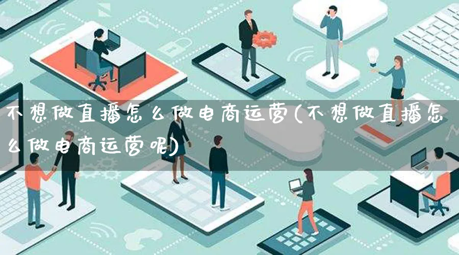 不想做直播怎么做电商运营(不想做直播怎么做电商运营呢)_https://www.qujiang-marathon.com_营销策划_第1张