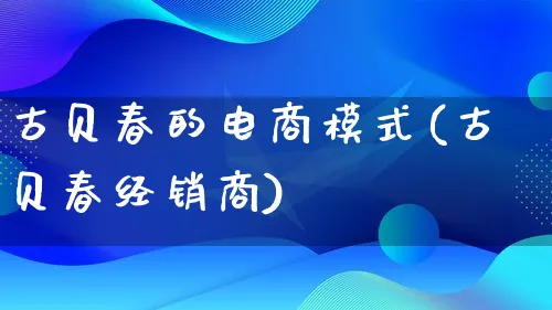 古贝春的电商模式(古贝春经销商)_https://www.qujiang-marathon.com_运营技巧_第1张