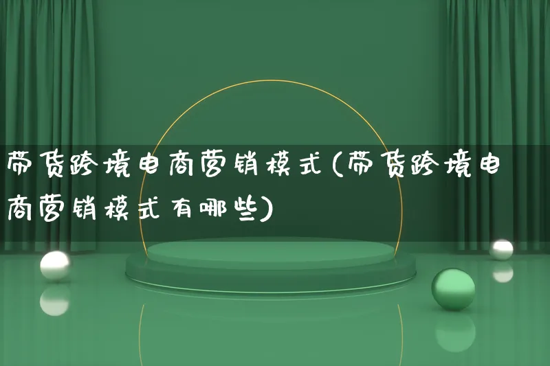 带货跨境电商营销模式(带货跨境电商营销模式有哪些)_https://www.qujiang-marathon.com_运营技巧_第1张