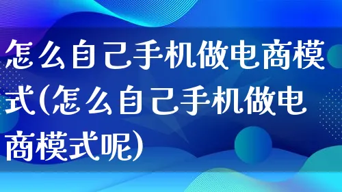怎么自己手机做电商模式(怎么自己手机做电商模式呢)_https://www.qujiang-marathon.com_运营技巧_第1张