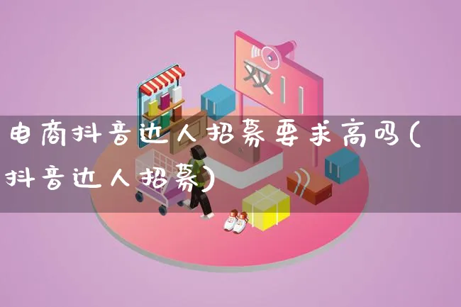电商抖音达人招募要求高吗(抖音达人招募)_https://www.qujiang-marathon.com_运营技巧_第1张