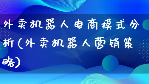 外卖机器人电商模式分析(外卖机器人营销策略)_https://www.qujiang-marathon.com_营销策划_第1张