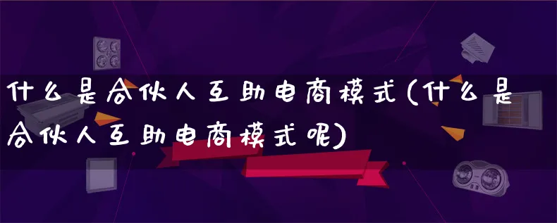 什么是合伙人互助电商模式(什么是合伙人互助电商模式呢)_https://www.qujiang-marathon.com_运营技巧_第1张