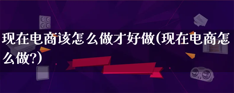 现在电商该怎么做才好做(现在电商怎么做?)_https://www.qujiang-marathon.com_电商资讯_第1张