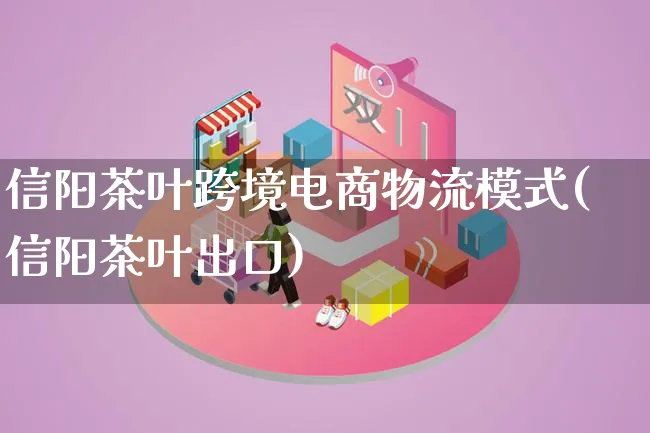信阳茶叶跨境电商物流模式(信阳茶叶出口)_https://www.qujiang-marathon.com_物流_第1张