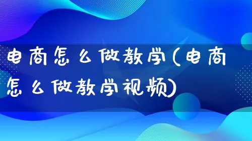 电商怎么做教学(电商怎么做教学视频)_https://www.qujiang-marathon.com_市场推广_第1张