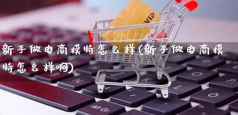 新手做电商模特怎么样(新手做电商模特怎么样啊)_https://www.qujiang-marathon.com_营销策划_第1张