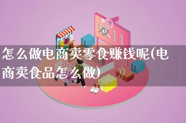 怎么做电商卖零食赚钱呢(电商卖食品怎么做)_https://www.qujiang-marathon.com_电商资讯_第1张