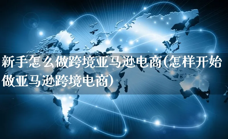 新手怎么做跨境亚马逊电商(怎样开始做亚马逊跨境电商)_https://www.qujiang-marathon.com_营销策划_第1张
