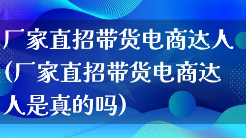 厂家直招带货电商达人(厂家直招带货电商达人是真的吗)_https://www.qujiang-marathon.com_运营技巧_第1张