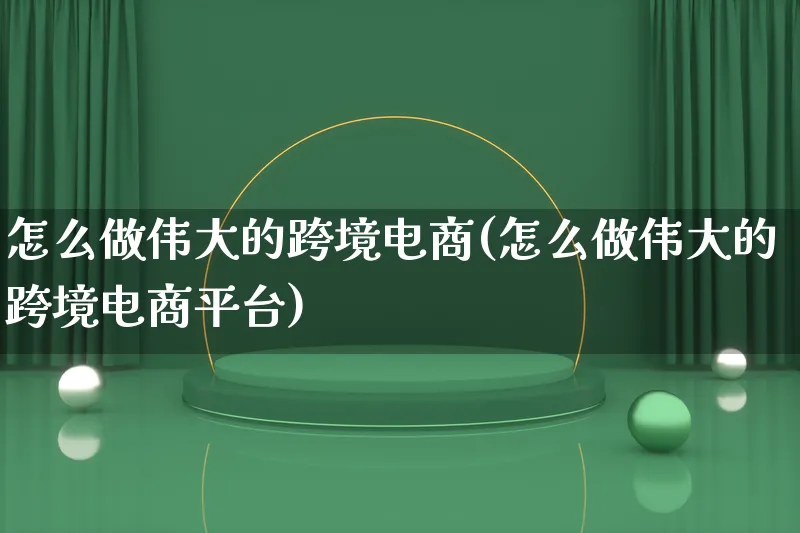 怎么做伟大的跨境电商(怎么做伟大的跨境电商平台)_https://www.qujiang-marathon.com_电商资讯_第1张