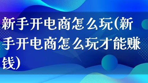 新手开电商怎么玩(新手开电商怎么玩才能赚钱)_https://www.qujiang-marathon.com_电商资讯_第1张