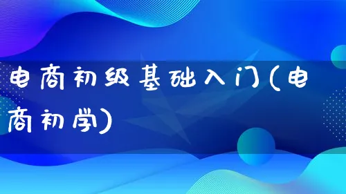 电商初级基础入门(电商初学)_https://www.qujiang-marathon.com_营销策划_第1张
