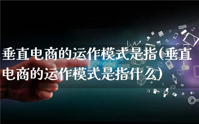 垂直电商的运作模式是指(垂直电商的运作模式是指什么)_https://www.qujiang-marathon.com_运营技巧_第1张