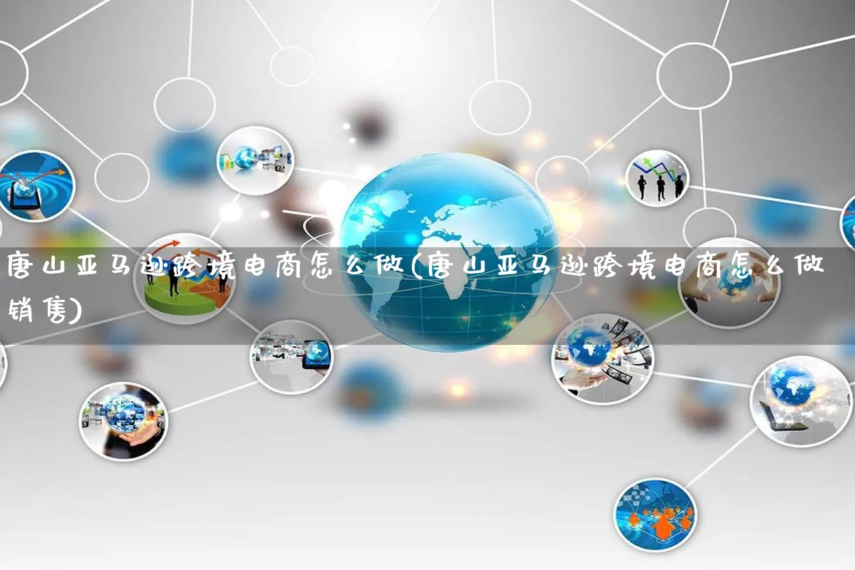 唐山亚马逊跨境电商怎么做(唐山亚马逊跨境电商怎么做销售)_https://www.qujiang-marathon.com_市场推广_第1张