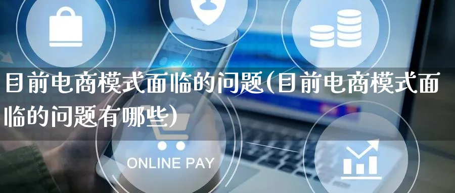目前电商模式面临的问题(目前电商模式面临的问题有哪些)_https://www.qujiang-marathon.com_运营技巧_第1张