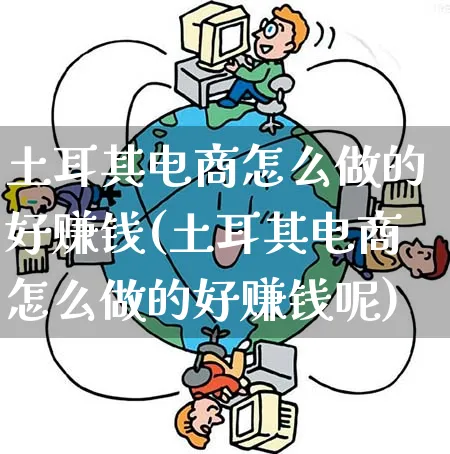 土耳其电商怎么做的好赚钱(土耳其电商怎么做的好赚钱呢)_https://www.qujiang-marathon.com_市场推广_第1张