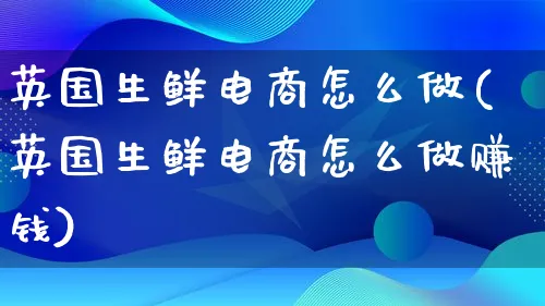 英国生鲜电商怎么做(英国生鲜电商怎么做赚钱)_https://www.qujiang-marathon.com_电商资讯_第1张