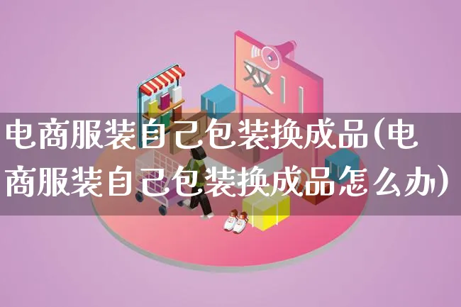 电商服装自己包装换成品(电商服装自己包装换成品怎么办)_https://www.qujiang-marathon.com_运营技巧_第1张