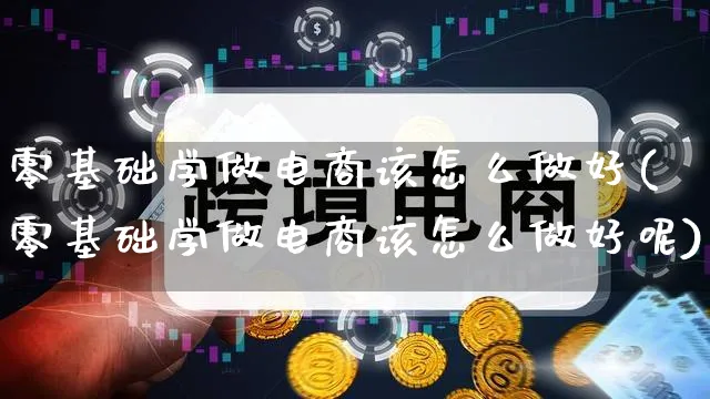 零基础学做电商该怎么做好(零基础学做电商该怎么做好呢)_https://www.qujiang-marathon.com_营销策划_第1张