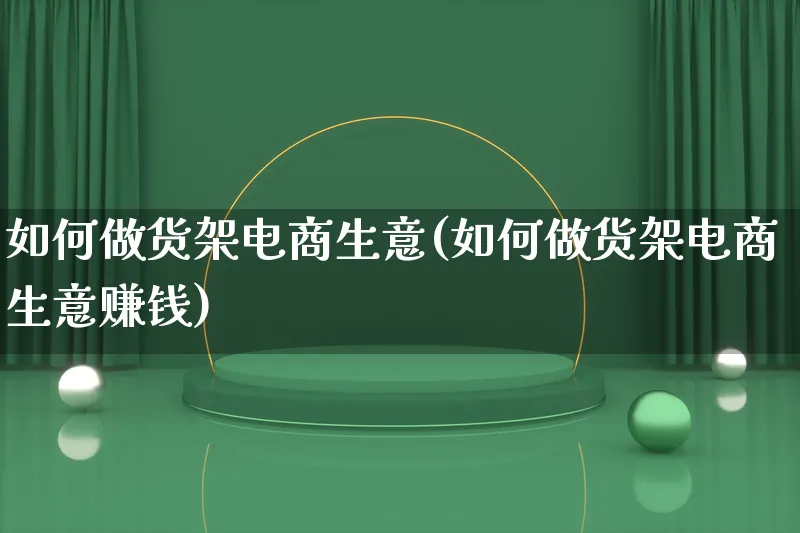 如何做货架电商生意(如何做货架电商生意赚钱)_https://www.qujiang-marathon.com_运营技巧_第1张