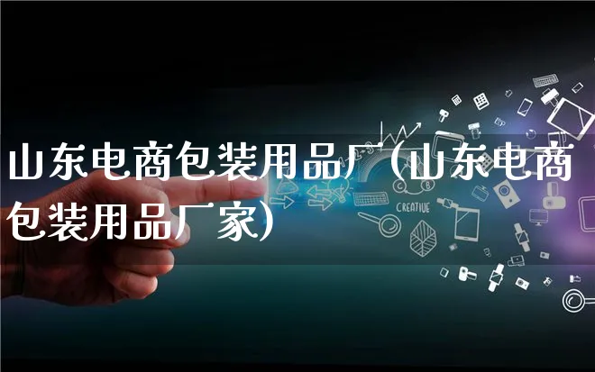 山东电商包装用品厂(山东电商包装用品厂家)_https://www.qujiang-marathon.com_运营技巧_第1张