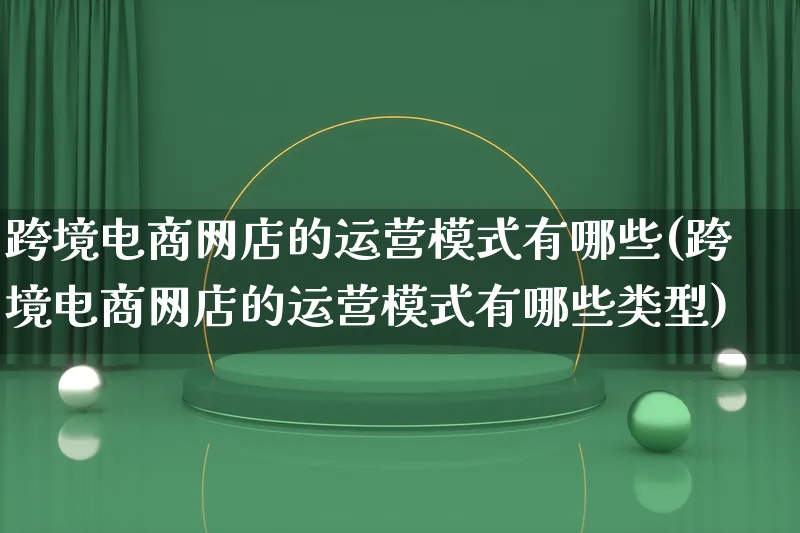 跨境电商网店的运营模式有哪些(跨境电商网店的运营模式有哪些类型)_https://www.qujiang-marathon.com_运营技巧_第1张