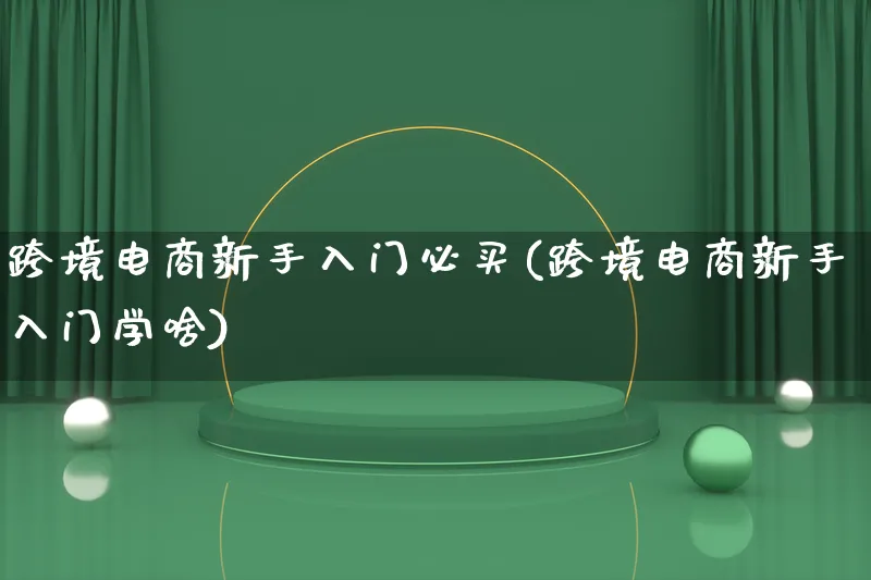跨境电商新手入门必买(跨境电商新手入门学啥)_https://www.qujiang-marathon.com_电商资讯_第1张