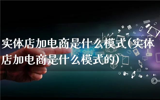 实体店加电商是什么模式(实体店加电商是什么模式的)_https://www.qujiang-marathon.com_运营技巧_第1张