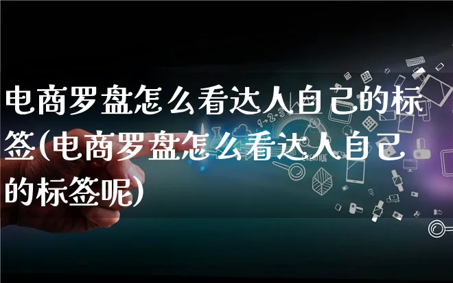 电商罗盘怎么看达人自己的标签(电商罗盘怎么看达人自己的标签呢)_https://www.qujiang-marathon.com_运营技巧_第1张