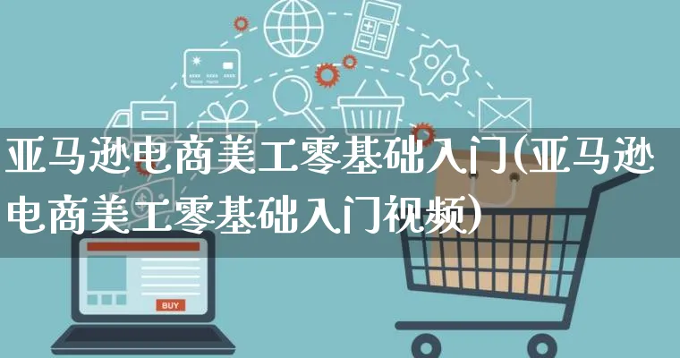 亚马逊电商美工零基础入门(亚马逊电商美工零基础入门视频)_https://www.qujiang-marathon.com_电商资讯_第1张