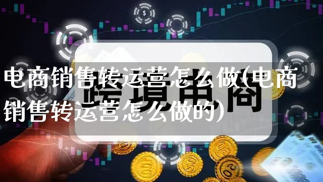 电商销售转运营怎么做(电商销售转运营怎么做的)_https://www.qujiang-marathon.com_营销策划_第1张