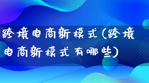 跨境电商新模式(跨境电商新模式有哪些)_https://www.qujiang-marathon.com_运营技巧_第1张