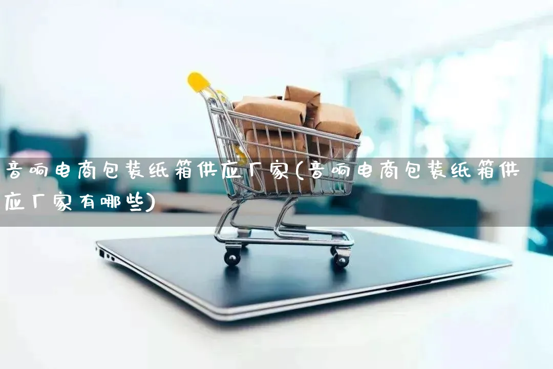 音响电商包装纸箱供应厂家(音响电商包装纸箱供应厂家有哪些)_https://www.qujiang-marathon.com_运营技巧_第1张