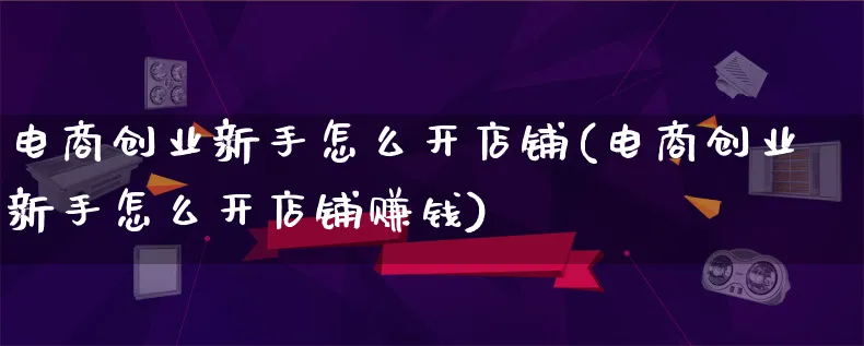 电商创业新手怎么开店铺(电商创业新手怎么开店铺赚钱)_https://www.qujiang-marathon.com_电商资讯_第1张