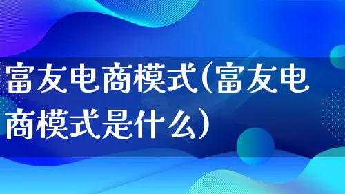富友电商模式(富友电商模式是什么)_https://www.qujiang-marathon.com_运营技巧_第1张