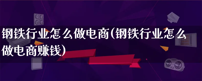 钢铁行业怎么做电商(钢铁行业怎么做电商赚钱)_https://www.qujiang-marathon.com_运营技巧_第1张